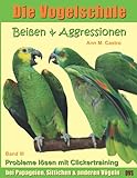 Beißen & Aggressionen bei Papageien, Sittichen und anderen Vögeln: Probleme lösen mit Clickertraining. Die Vogelschule (Die Vogelschule - Clickertraining, Band 3)