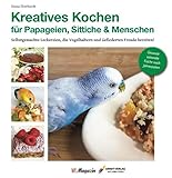 Kreatives Kochen für Papageien, Sittiche und Menschen: Selbstgemachte Leckereien, die Vogelhaltern und Gefiederten Freude bereiten